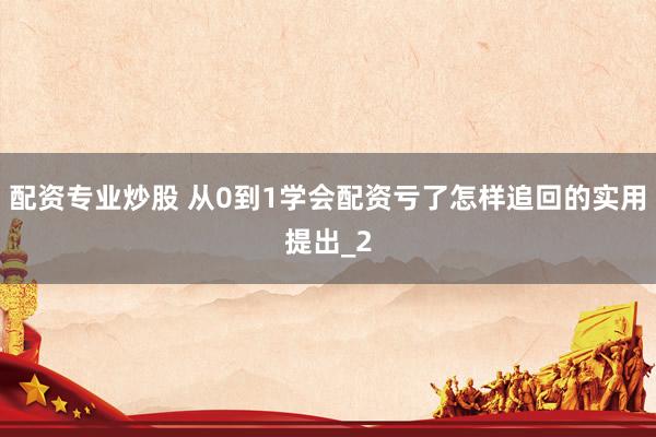 配资专业炒股 从0到1学会配资亏了怎样追回的实用提出_2
