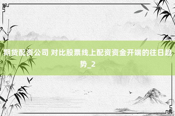 期货配资公司 对比股票线上配资资金开端的往日趋势_2