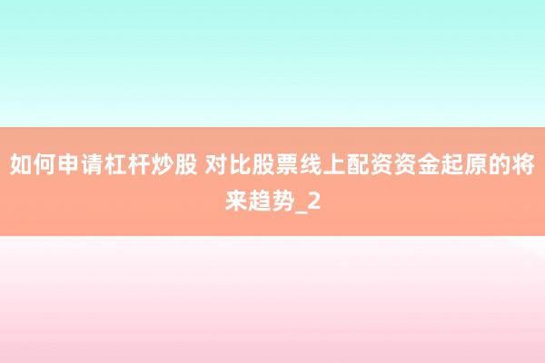 如何申请杠杆炒股 对比股票线上配资资金起原的将来趋势_2