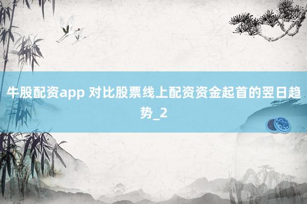 牛股配资app 对比股票线上配资资金起首的翌日趋势_2