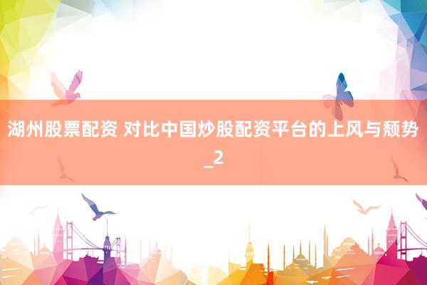 湖州股票配资 对比中国炒股配资平台的上风与颓势_2
