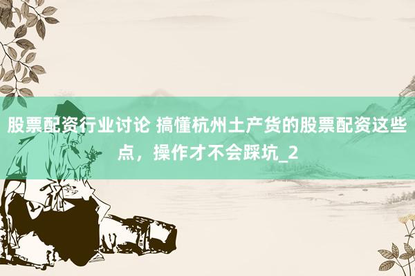 股票配资行业讨论 搞懂杭州土产货的股票配资这些点，操作才不会踩坑_2