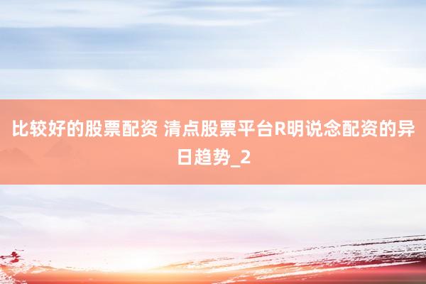 比较好的股票配资 清点股票平台R明说念配资的异日趋势_2