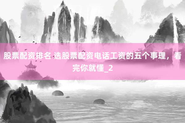 股票配资排名 选股票配资电话工资的五个事理，看完你就懂_2
