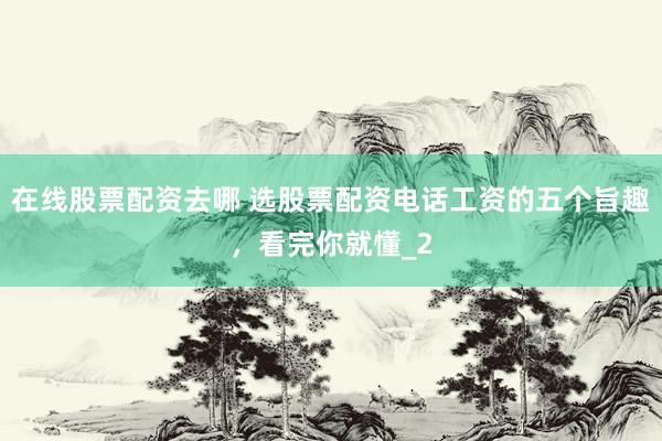 在线股票配资去哪 选股票配资电话工资的五个旨趣，看完你就懂_2