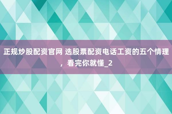 正规炒股配资官网 选股票配资电话工资的五个情理，看完你就懂_2