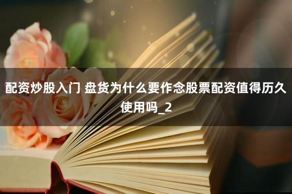 配资炒股入门 盘货为什么要作念股票配资值得历久使用吗_2