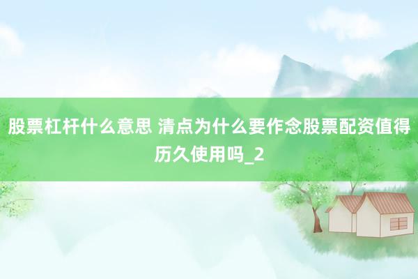 股票杠杆什么意思 清点为什么要作念股票配资值得历久使用吗_2