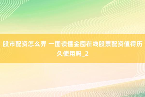 股市配资怎么弄 一图读懂金囤在线股票配资值得历久使用吗_2