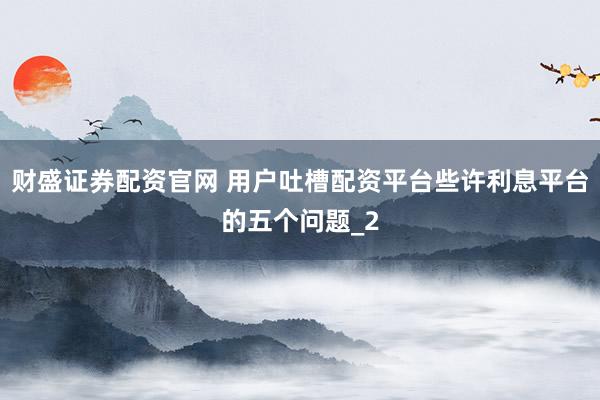财盛证券配资官网 用户吐槽配资平台些许利息平台的五个问题_2