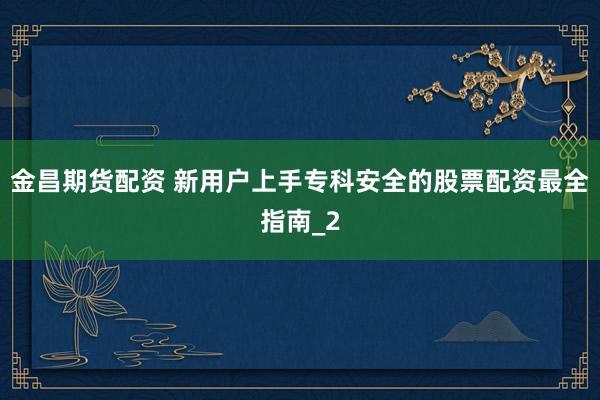 金昌期货配资 新用户上手专科安全的股票配资最全指南_2