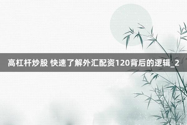 高杠杆炒股 快速了解外汇配资120背后的逻辑_2