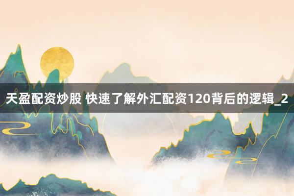 天盈配资炒股 快速了解外汇配资120背后的逻辑_2