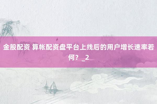 金股配资 算帐配资盘平台上线后的用户增长速率若何？_2