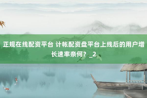 正规在线配资平台 计帐配资盘平台上线后的用户增长速率奈何？_2