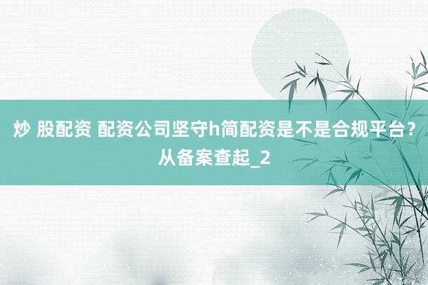 炒 股配资 配资公司坚守h简配资是不是合规平台？从备案查起_2