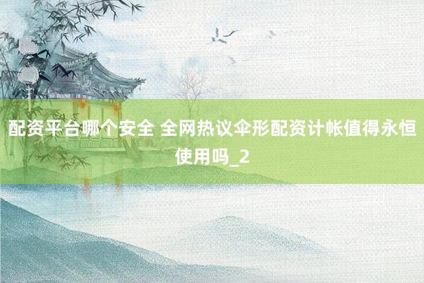 配资平台哪个安全 全网热议伞形配资计帐值得永恒使用吗_2