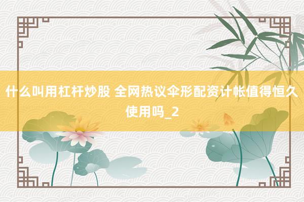 什么叫用杠杆炒股 全网热议伞形配资计帐值得恒久使用吗_2