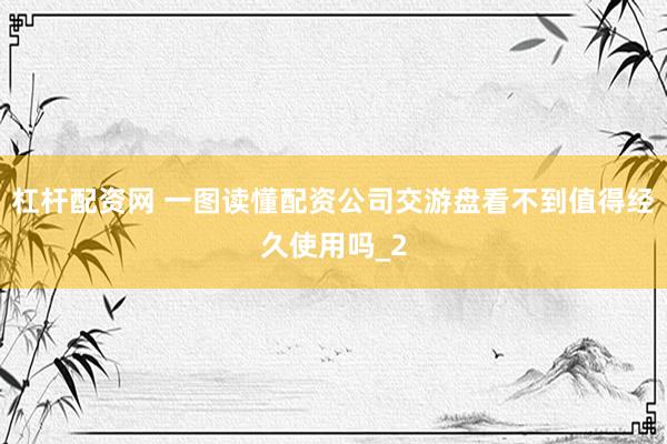 杠杆配资网 一图读懂配资公司交游盘看不到值得经久使用吗_2