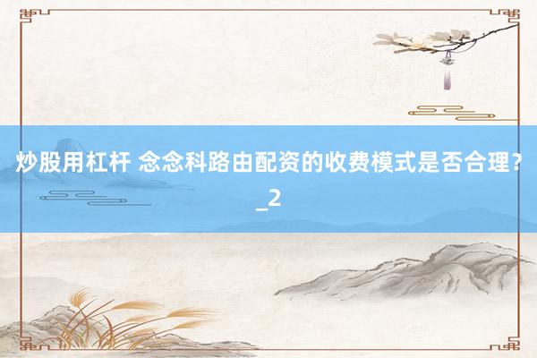 炒股用杠杆 念念科路由配资的收费模式是否合理？_2
