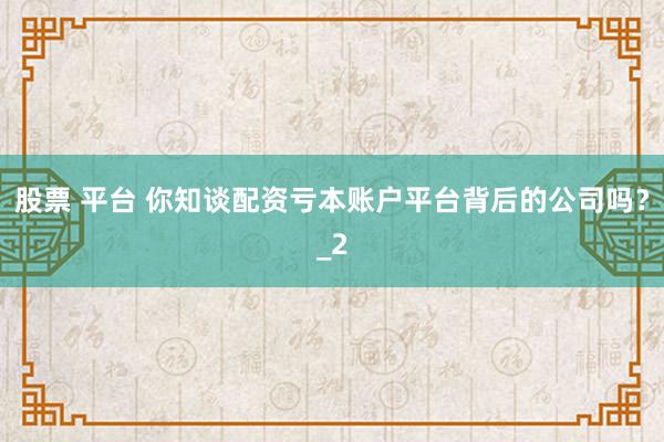 股票 平台 你知谈配资亏本账户平台背后的公司吗？_2
