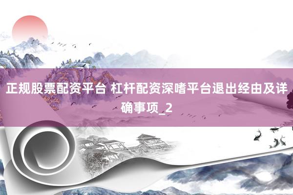 正规股票配资平台 杠杆配资深嗜平台退出经由及详确事项_2