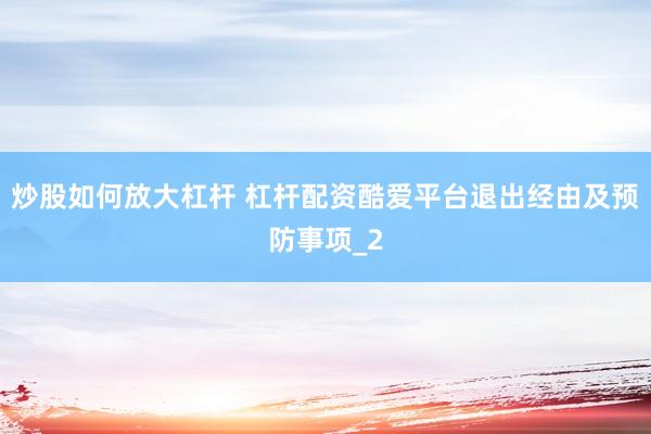 炒股如何放大杠杆 杠杆配资酷爱平台退出经由及预防事项_2