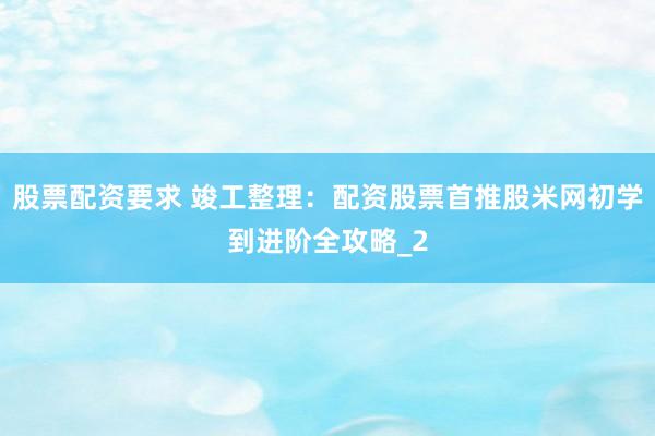 股票配资要求 竣工整理：配资股票首推股米网初学到进阶全攻略_2