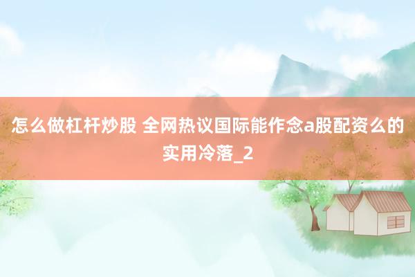 怎么做杠杆炒股 全网热议国际能作念a股配资么的实用冷落_2
