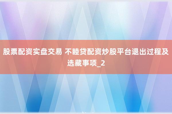 股票配资实盘交易 不睦贷配资炒股平台退出过程及选藏事项_2