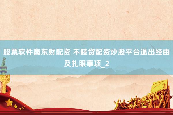 股票软件鑫东财配资 不睦贷配资炒股平台退出经由及扎眼事项_2