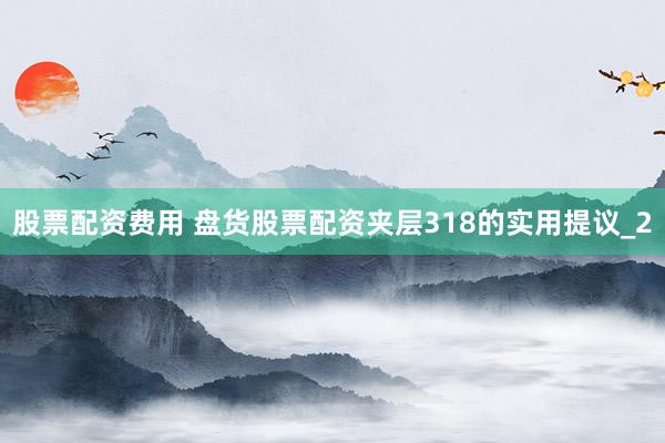 股票配资费用 盘货股票配资夹层318的实用提议_2