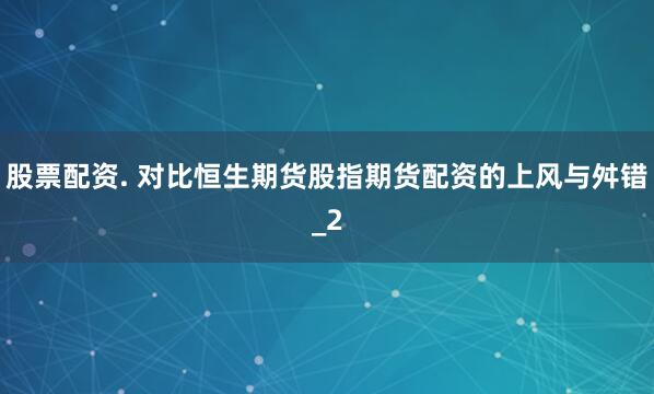 股票配资. 对比恒生期货股指期货配资的上风与舛错_2
