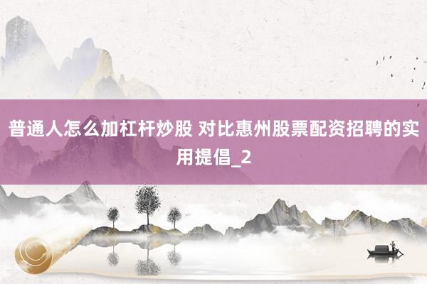 普通人怎么加杠杆炒股 对比惠州股票配资招聘的实用提倡_2