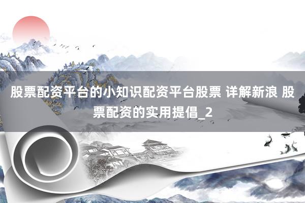 股票配资平台的小知识配资平台股票 详解新浪 股票配资的实用提倡_2