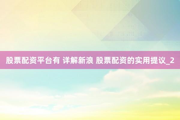 股票配资平台有 详解新浪 股票配资的实用提议_2