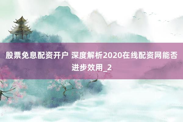 股票免息配资开户 深度解析2020在线配资网能否进步效用_2