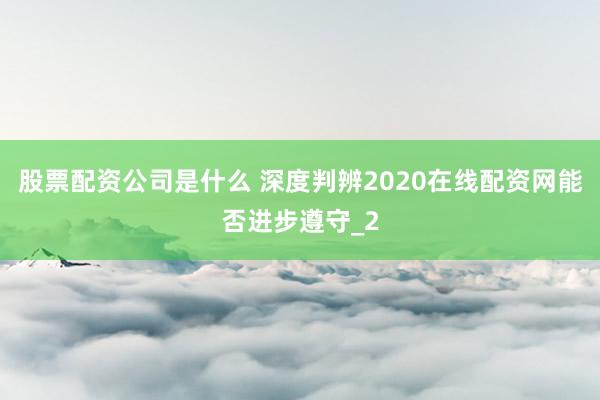 股票配资公司是什么 深度判辨2020在线配资网能否进步遵守_2