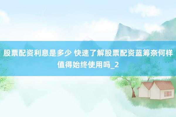 股票配资利息是多少 快速了解股票配资蓝筹奈何样值得始终使用吗_2