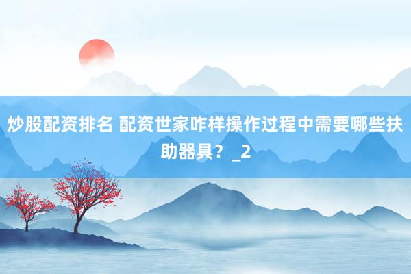 炒股配资排名 配资世家咋样操作过程中需要哪些扶助器具？_2