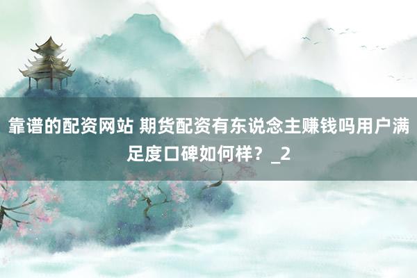 靠谱的配资网站 期货配资有东说念主赚钱吗用户满足度口碑如何样？_2