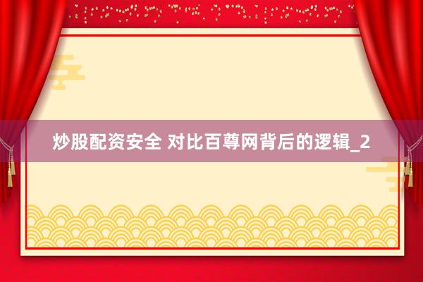 炒股配资安全 对比百尊网背后的逻辑_2