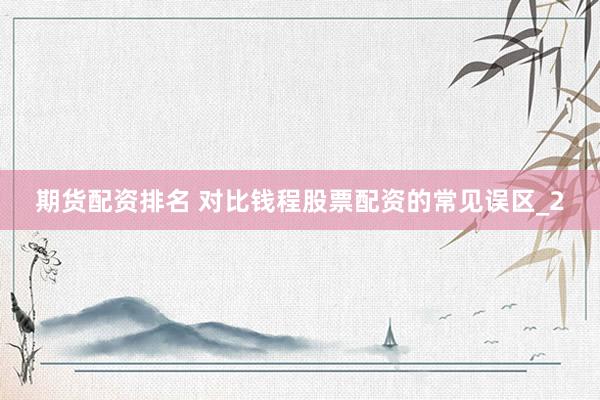 期货配资排名 对比钱程股票配资的常见误区_2