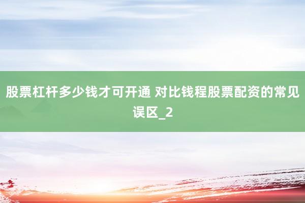 股票杠杆多少钱才可开通 对比钱程股票配资的常见误区_2