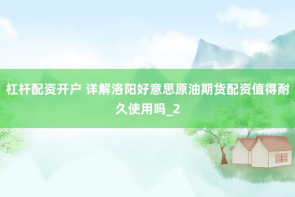 杠杆配资开户 详解洛阳好意思原油期货配资值得耐久使用吗_2