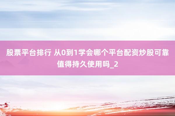 股票平台排行 从0到1学会哪个平台配资炒股可靠值得持久使用吗_2