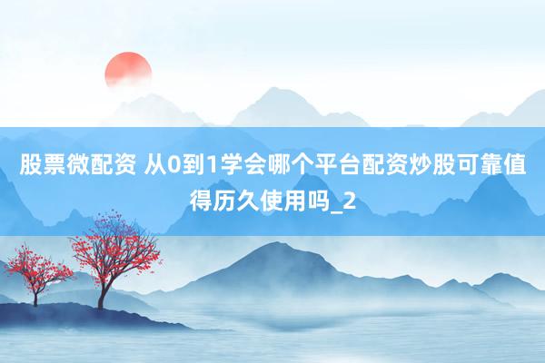 股票微配资 从0到1学会哪个平台配资炒股可靠值得历久使用吗_2
