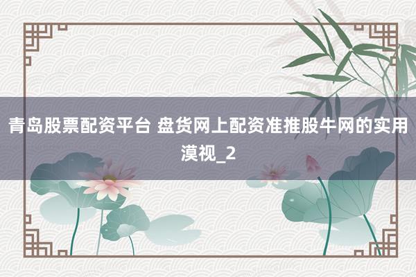 青岛股票配资平台 盘货网上配资准推股牛网的实用漠视_2