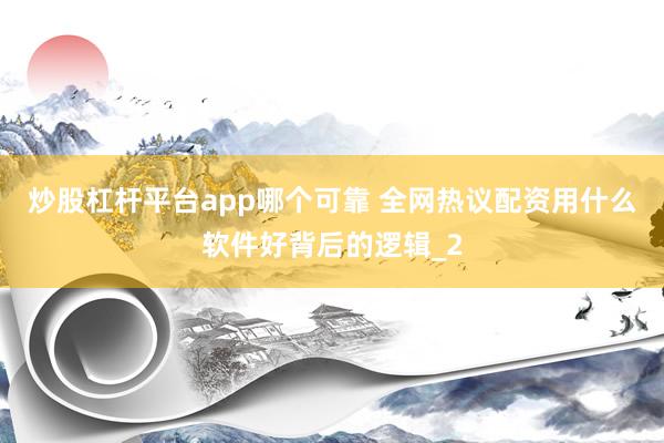炒股杠杆平台app哪个可靠 全网热议配资用什么软件好背后的逻辑_2
