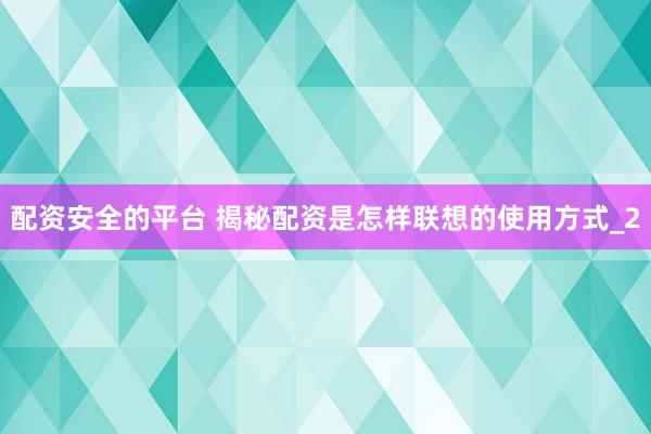 配资安全的平台 揭秘配资是怎样联想的使用方式_2